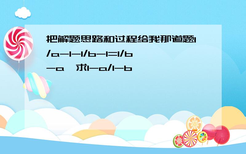 把解题思路和过程给我那道题1/a-1-1/b-1=1/b-a,求1-a/1-b