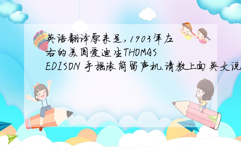 英语翻译原来是,1903年左右的美国爱迪生THOMAS EDISON 手摇滚筒留声机.请教上面英文说的是什么?