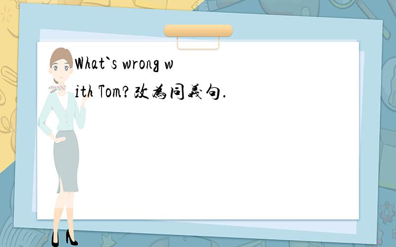 What`s wrong with Tom?改为同义句.