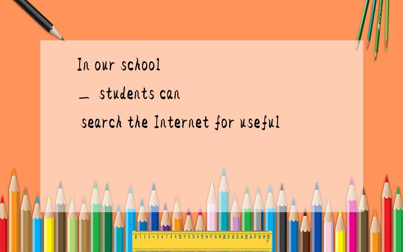 In our school _ students can search the Internet for useful