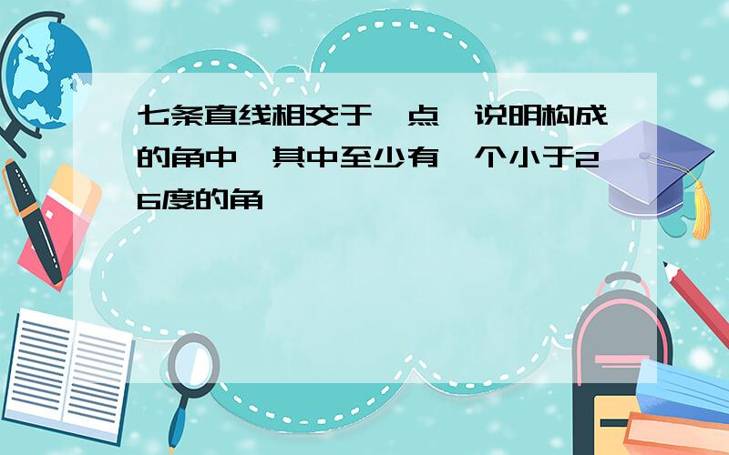 七条直线相交于一点,说明构成的角中,其中至少有一个小于26度的角