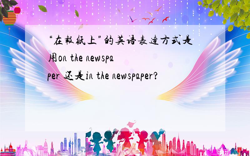 “在报纸上”的英语表达方式是用on the newspaper 还是in the newspaper?