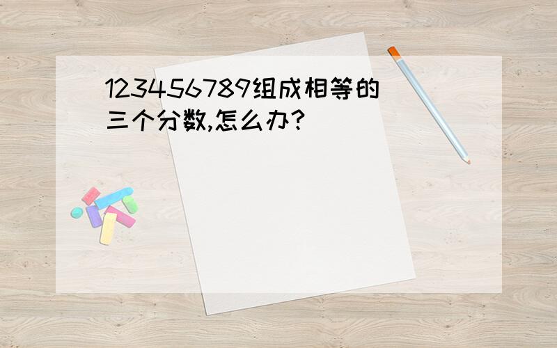 123456789组成相等的三个分数,怎么办?