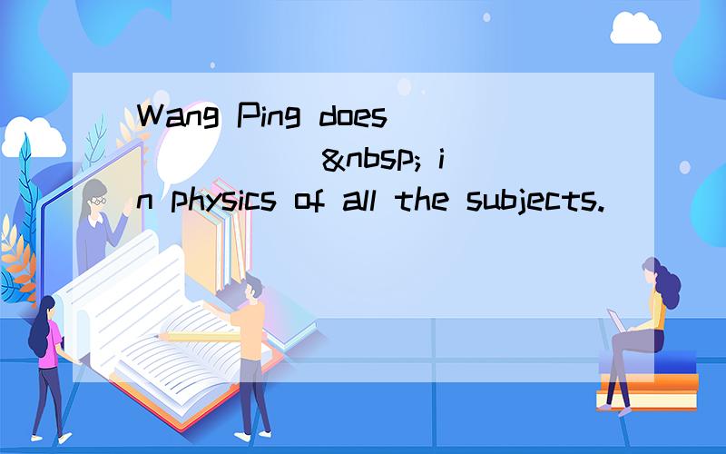 Wang Ping does _____  in physics of all the subjects. [