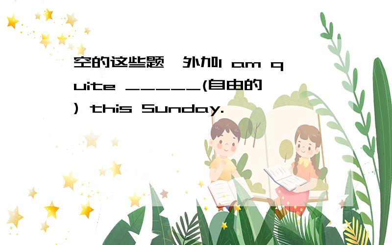 空的这些题,外加I am quite _____(自由的) this Sunday.