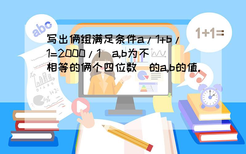 写出俩组满足条件a/1+b/1=2000/1（a,b为不相等的俩个四位数）的a,b的值.