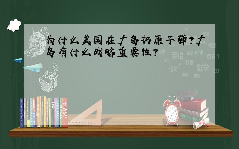 为什么美国在广岛扔原子弹?广岛有什么战略重要性?