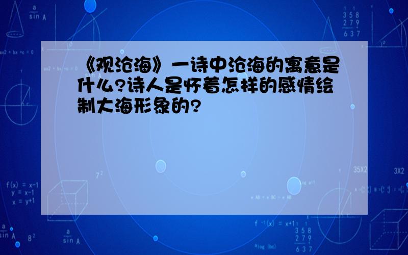 《观沧海》一诗中沧海的寓意是什么?诗人是怀着怎样的感情绘制大海形象的?