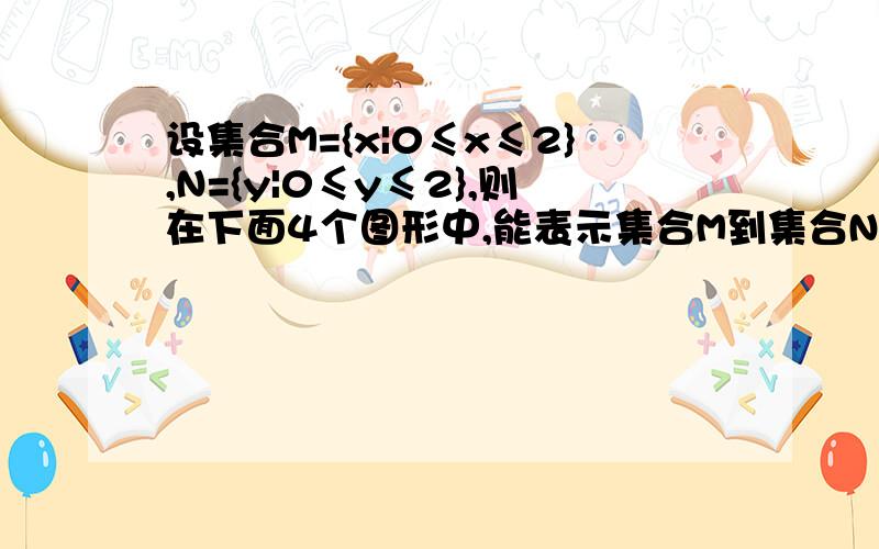 设集合M={x|0≤x≤2},N={y|0≤y≤2},则在下面4个图形中,能表示集合M到集合N的函数关系的有.