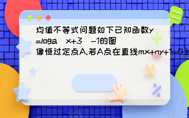 均值不等式问题如下已知函数y=loga（x+3）-1的图像恒过定点A.若A点在直线mx+ny+1=0上,其中mn>0,求