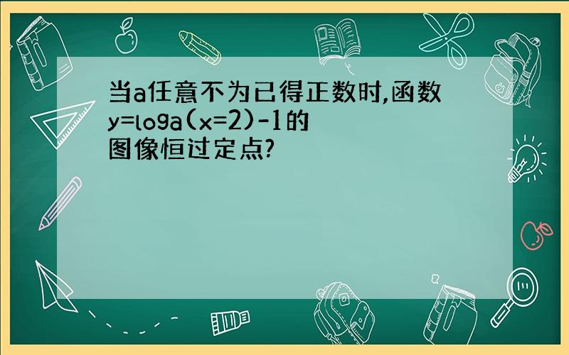 当a任意不为已得正数时,函数y=loga(x=2)-1的图像恒过定点?