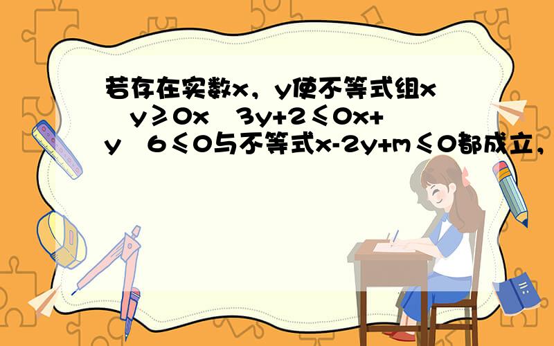 若存在实数x，y使不等式组x−y≥0x−3y+2≤0x+y−6≤0与不等式x-2y+m≤0都成立，则实数m的取值范围是（