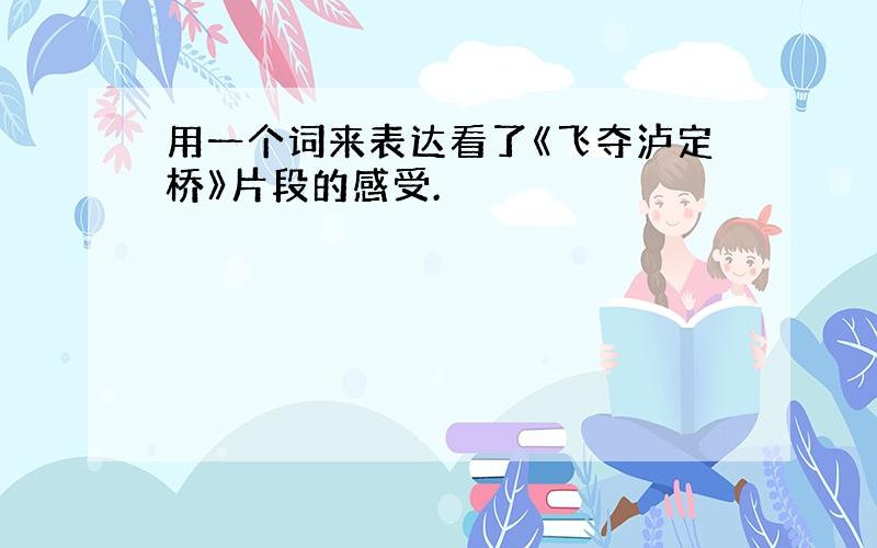 用一个词来表达看了《飞夺泸定桥》片段的感受.