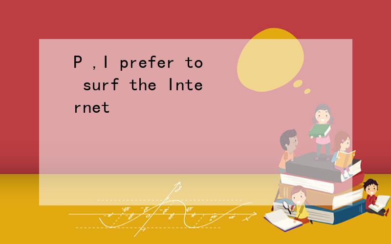 P ,I prefer to surf the Internet