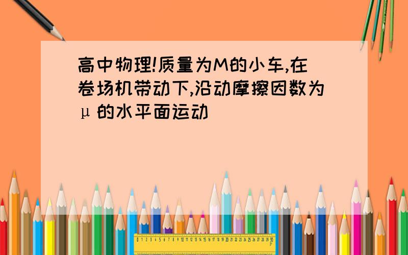 高中物理!质量为M的小车,在卷场机带动下,沿动摩擦因数为μ的水平面运动