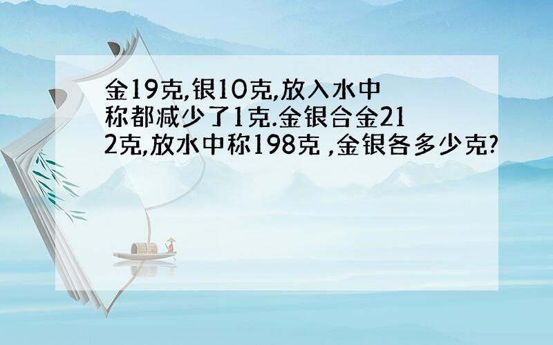 金19克,银10克,放入水中称都减少了1克.金银合金212克,放水中称198克 ,金银各多少克?