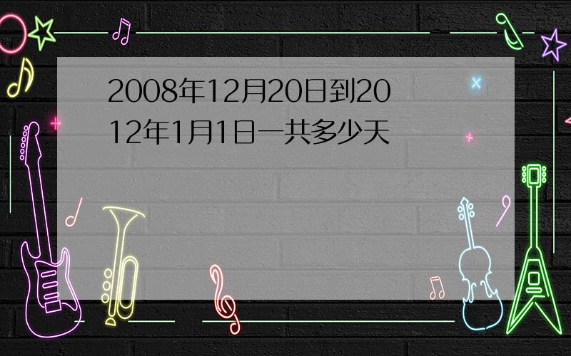 2008年12月20日到2012年1月1日一共多少天