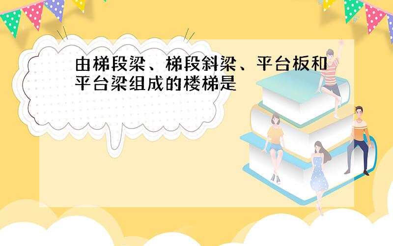 由梯段梁、梯段斜梁、平台板和平台梁组成的楼梯是