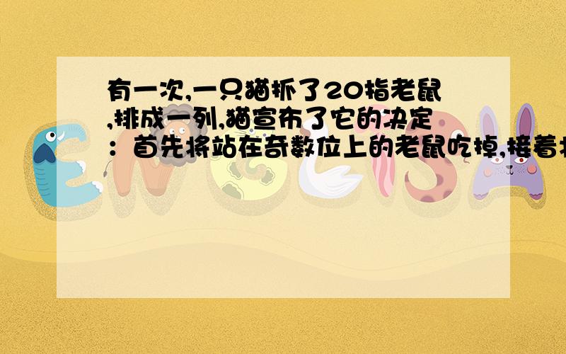 有一次,一只猫抓了20指老鼠,排成一列,猫宣布了它的决定：首先将站在奇数位上的老鼠吃掉,接着将剩下的老鼠重新按1,2,3