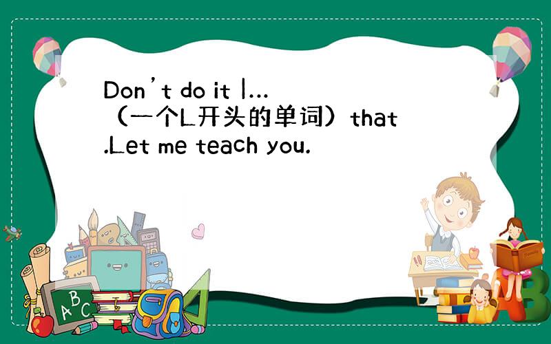 Don’t do it |…（一个L开头的单词）that.Let me teach you.