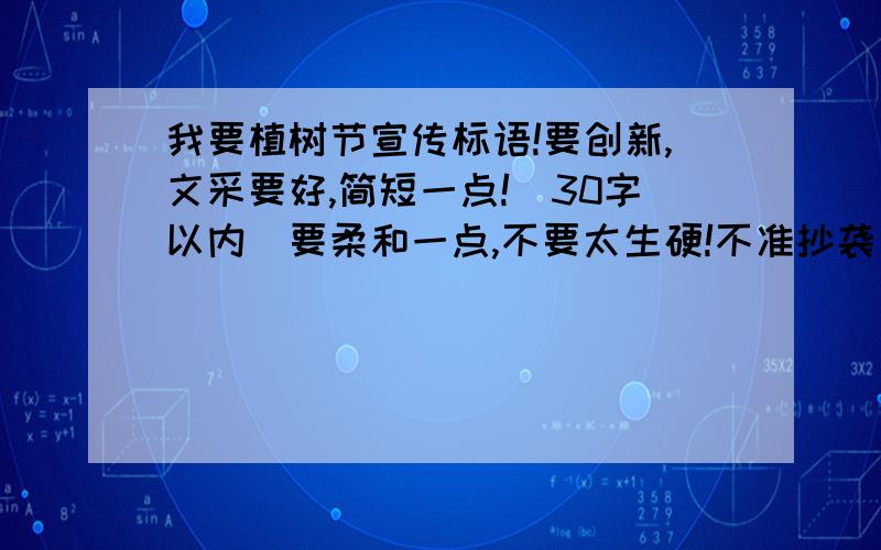 我要植树节宣传标语!要创新,文采要好,简短一点!（30字以内）要柔和一点,不要太生硬!不准抄袭别人的!