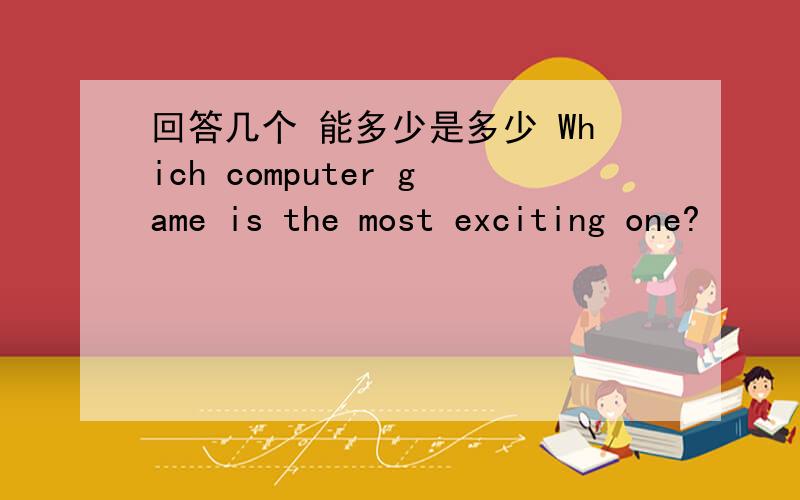 回答几个 能多少是多少 Which computer game is the most exciting one?