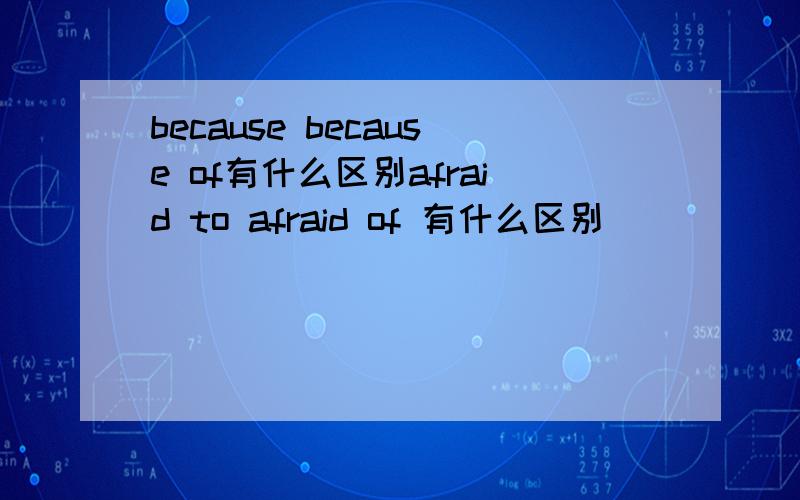 because because of有什么区别afraid to afraid of 有什么区别