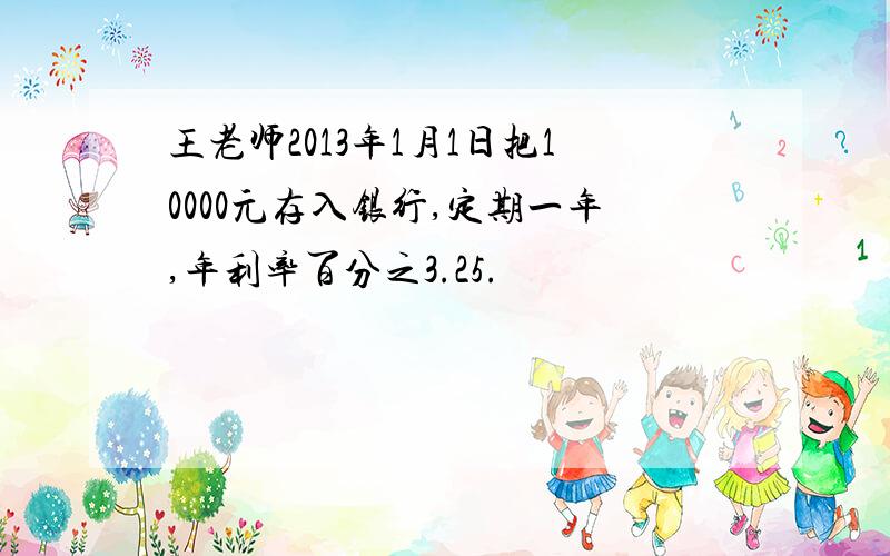 王老师2013年1月1日把10000元存入银行,定期一年,年利率百分之3.25.