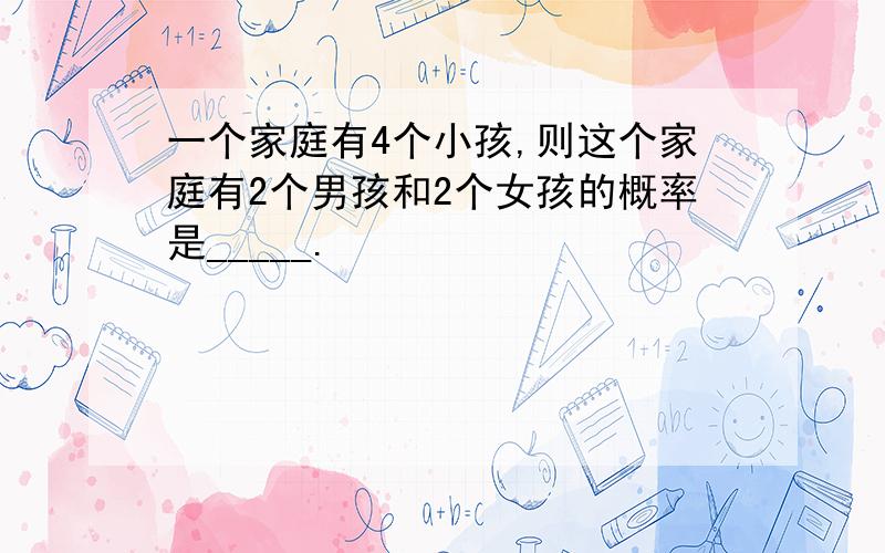 一个家庭有4个小孩,则这个家庭有2个男孩和2个女孩的概率是_____.