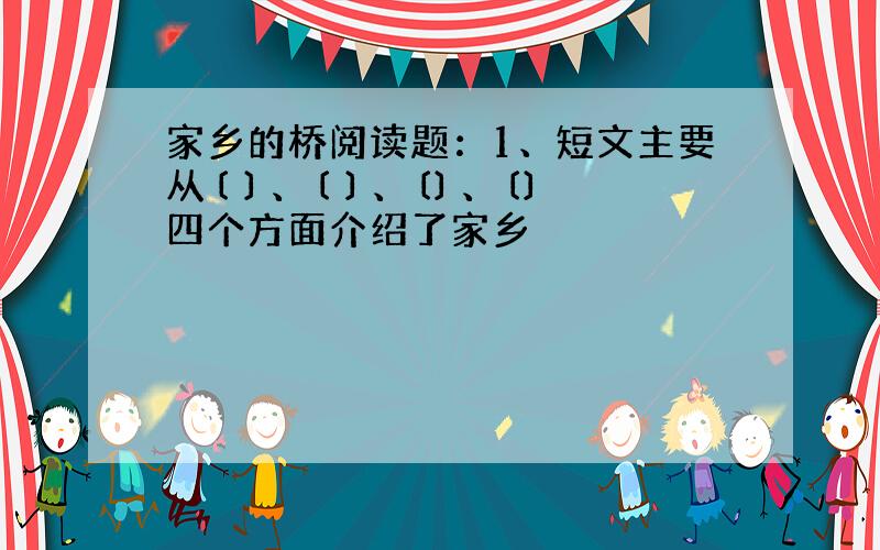 家乡的桥阅读题：1、短文主要从〔 〕、〔 〕、〔〕、〔〕四个方面介绍了家乡