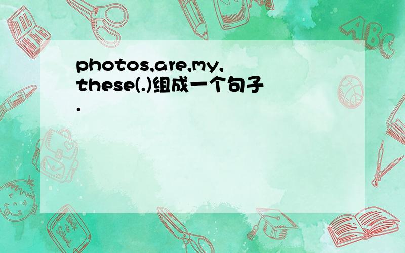 photos,are,my,these(.)组成一个句子.