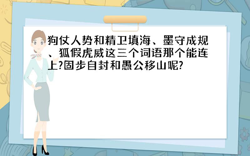 狗仗人势和精卫填海、墨守成规、狐假虎威这三个词语那个能连上?固步自封和愚公移山呢?