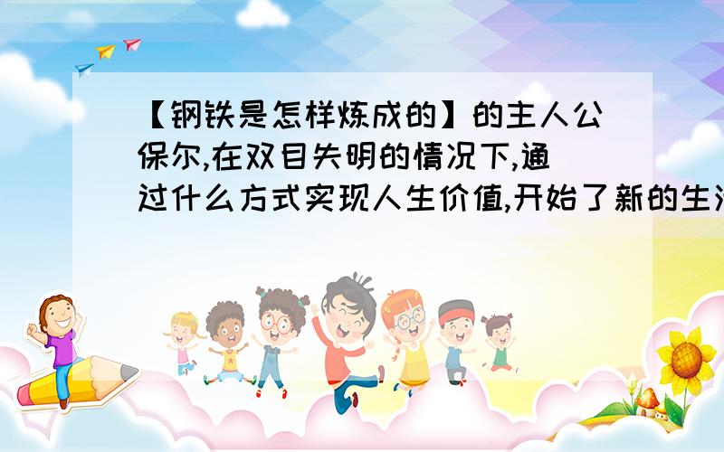 【钢铁是怎样炼成的】的主人公保尔,在双目失明的情况下,通过什么方式实现人生价值,开始了新的生活.