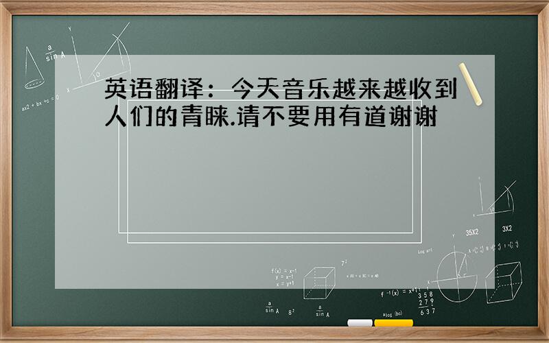 英语翻译：今天音乐越来越收到人们的青睐.请不要用有道谢谢