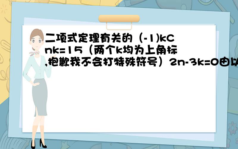 二项式定理有关的（-1)kCnk=15（两个k均为上角标,抱歉我不会打特殊符号）2n-3k=0由以上两式组成的方程组解出