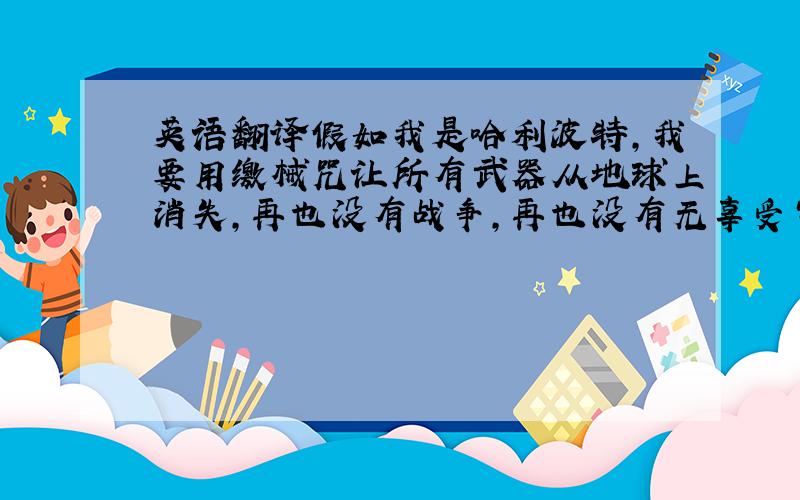 英语翻译假如我是哈利波特,我要用缴械咒让所有武器从地球上消失,再也没有战争,再也没有无辜受害的人们.我要用魔法铲除一切血