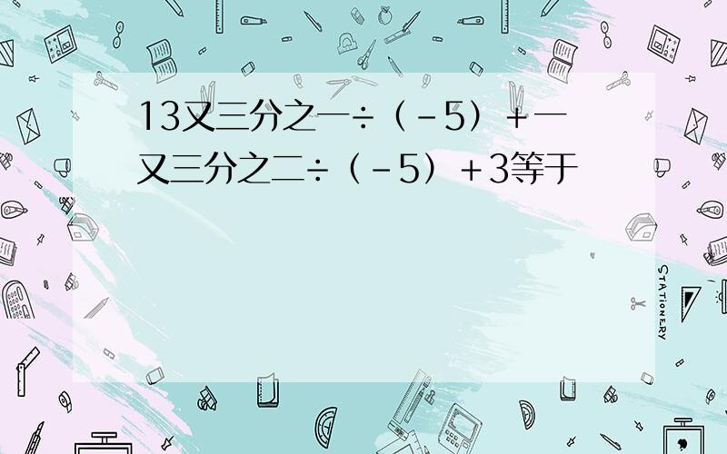 13又三分之一÷（－5）＋一又三分之二÷（－5）＋3等于