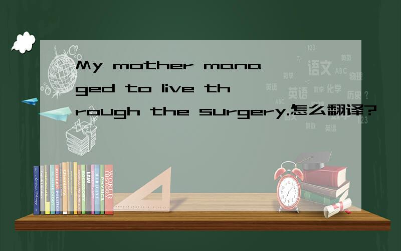 My mother managed to live through the surgery.怎么翻译?