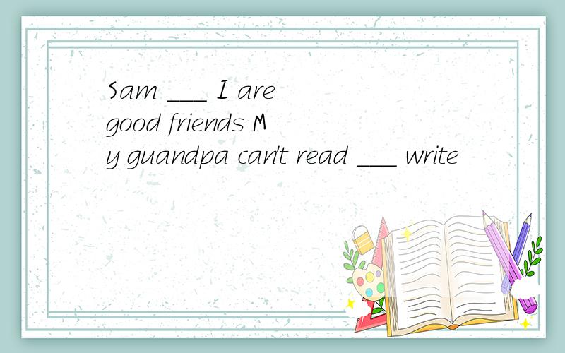 Sam ___ I are good friends My guandpa can't read ___ write