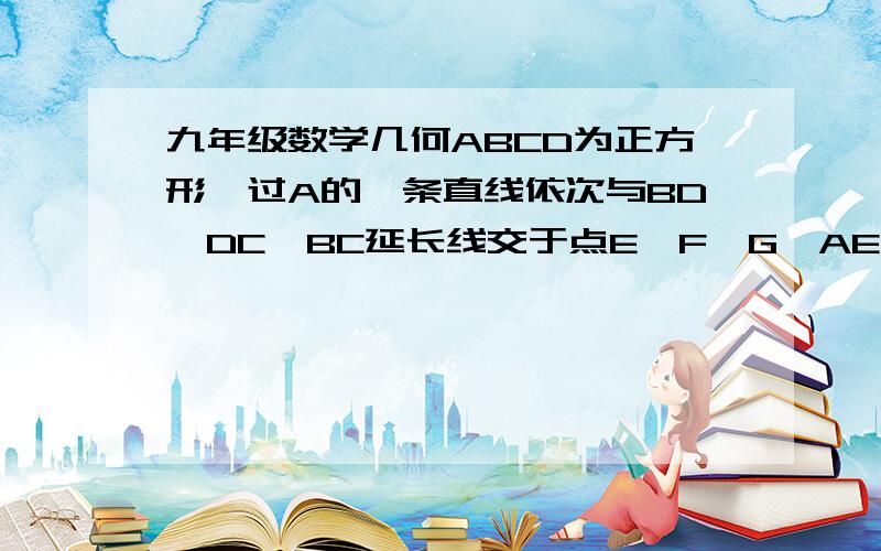 九年级数学几何ABCD为正方形,过A的一条直线依次与BD、DC、BC延长线交于点E、F、G,AE = 5,EF = 4,