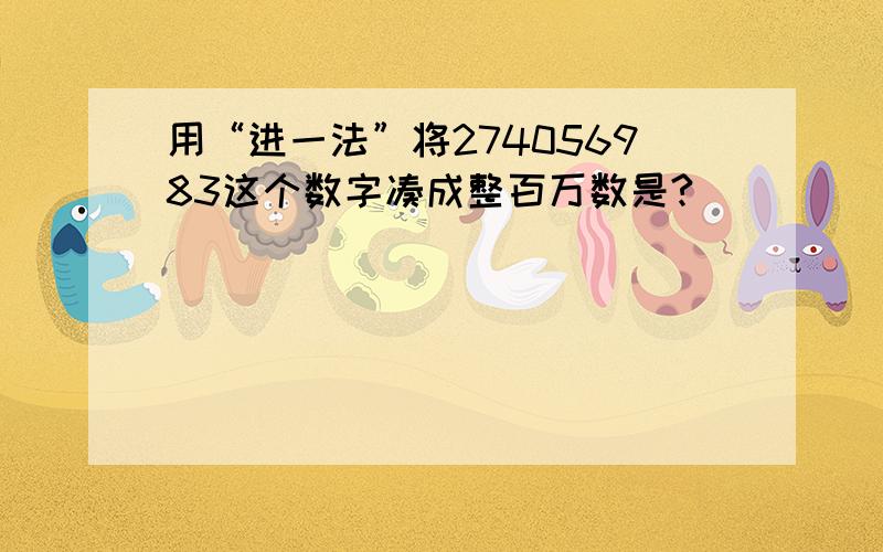 用“进一法”将274056983这个数字凑成整百万数是?