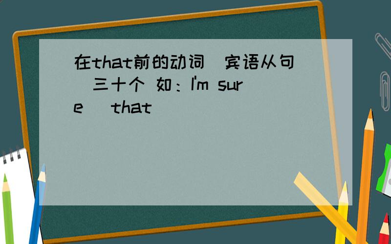 在that前的动词（宾语从句）三十个 如：I'm sure (that)