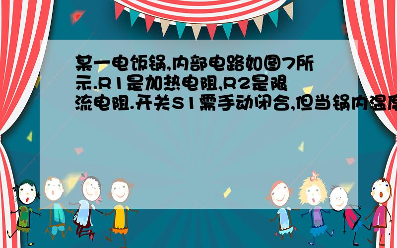 某一电饭锅,内部电路如图7所示.R1是加热电阻,R2是限流电阻.开关S1需手动闭合,但当锅内温度达到103摄氏度时,会自