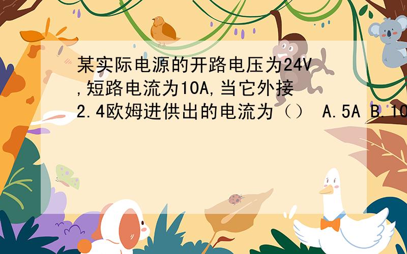 某实际电源的开路电压为24V,短路电流为10A,当它外接2.4欧姆进供出的电流为（） A.5A B.10A C.25A