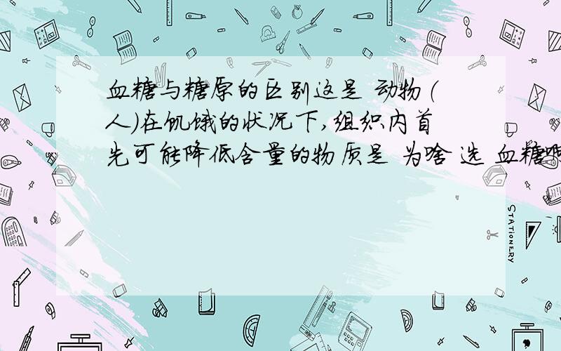 血糖与糖原的区别这是 动物（人）在饥饿的状况下,组织内首先可能降低含量的物质是 为啥 选 血糖啊 怎么 不是 糖原 虽然