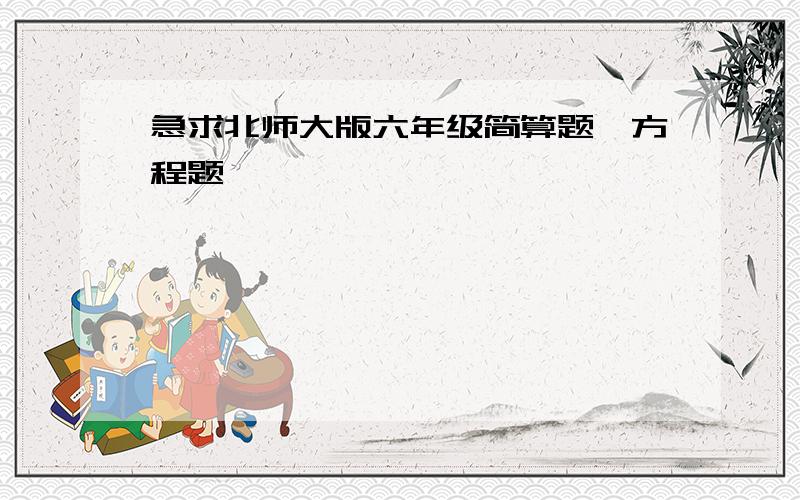 急求北师大版六年级简算题、方程题