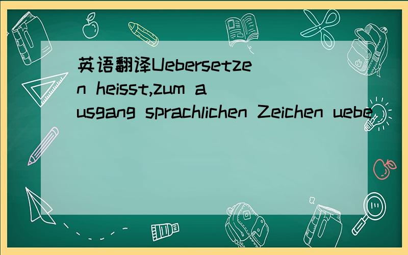 英语翻译Uebersetzen heisst,zum ausgang sprachlichen Zeichen uebe