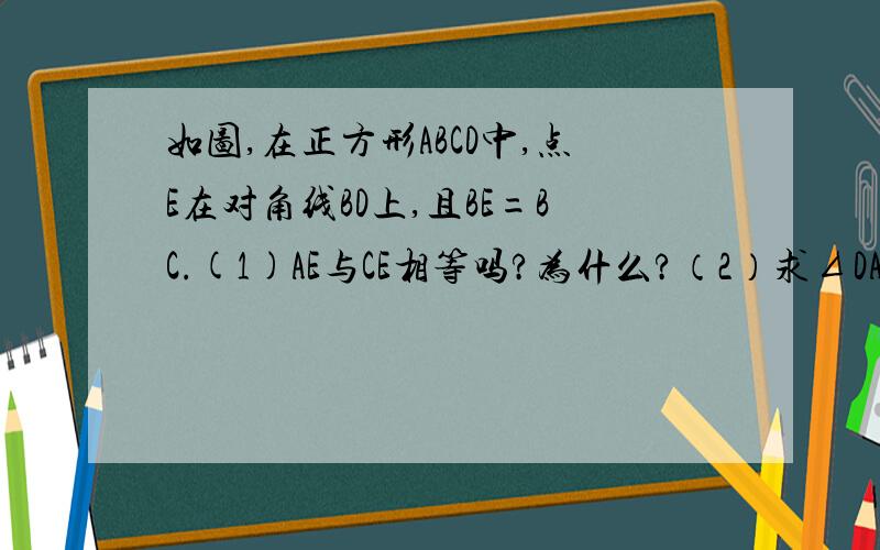 如图,在正方形ABCD中,点E在对角线BD上,且BE=BC.(1)AE与CE相等吗?为什么?（2）求∠DAE的度数