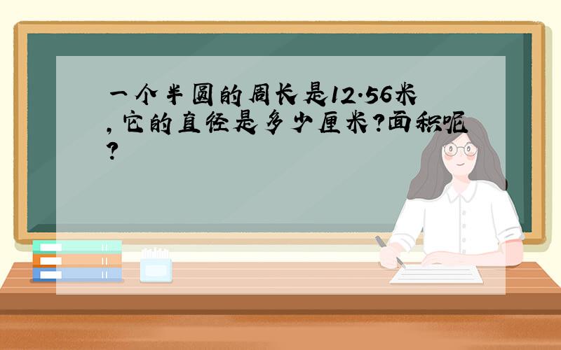 一个半圆的周长是12.56米,它的直径是多少厘米?面积呢?