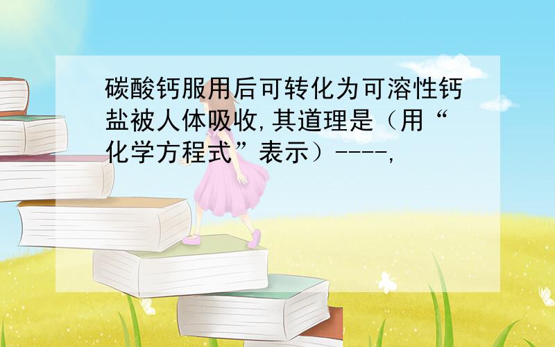 碳酸钙服用后可转化为可溶性钙盐被人体吸收,其道理是（用“化学方程式”表示）----,